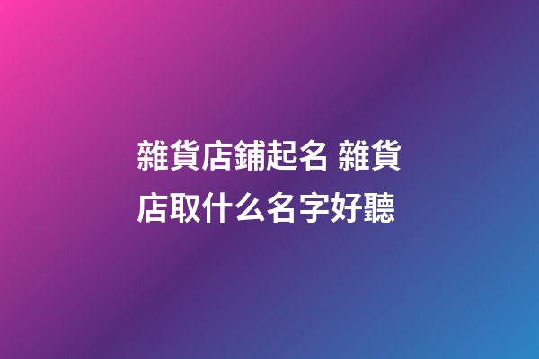 雜貨店鋪起名 雜貨店取什么名字好聽-第1張-店鋪起名-玄機派